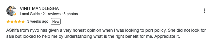 Google review by VINIT MANDLESHA, 5 out of 5 stars: AShifa from nyvo has given a very honest opinion when I was looking to port policy. She did not look for sale but looked to help me by understanding what is the right benefit for me. Appreciate it.
