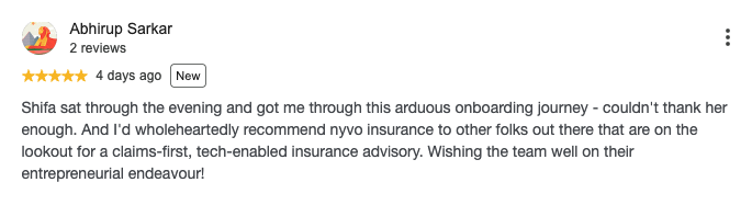 Google review by Abhirup Sarkar, 5 out of 5 stars: Shifa sat through the evening and got me through this arduous onboarding journey - couldn't thank her enough. And I'd wholeheartedly recommend nyvo insurance to other folks out there that are on the lookout for a claims-first, tech-enabled insurance advisory. Wishing the team well on their entrepreneurial endeavour!