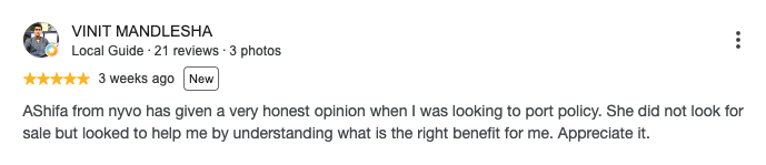 Google review by VINIT MANDLESHA, 5 out of 5 stars: AShifa from nyvo has given a very honest opinion when I was looking to port policy. She did not look for sale but looked to help me by understanding what is the right benefit for me. Appreciate it.